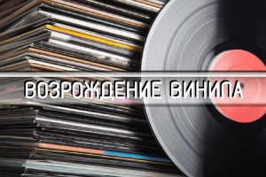 ПРИЧИНЫ ВОЗРОЖДЕНИЯ ВИНИЛА.