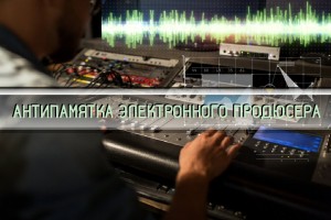 АНТИПАМЯТКА ЭЛЕКТРОННОГО ПРОДЮСЕРА.