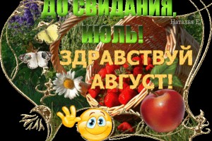 ПРОЩАЙ ИЮЛЬ ЗДРАВСТВУЙ АВГУСТ!