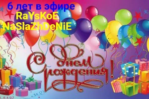  RaYsKoE NaSlaZhDeNiE- 6 ЛЕТ В ЭФИРЕ! с днем рождения!