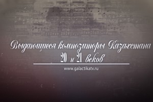 Выдающиеся композиторы Казахстана 20- 21 веков