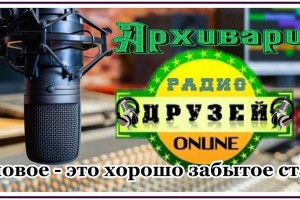 Дорогие Друзья! На радио "Друзей" мы начинаем цикл передач-"Новое -это хорошо забытое старое" -